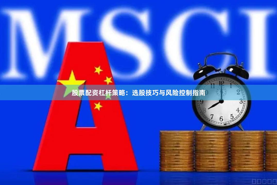 股票配资杠杆策略：选股技巧与风险控制指南