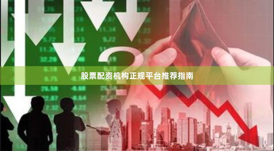 股票配资机构正规平台推荐指南