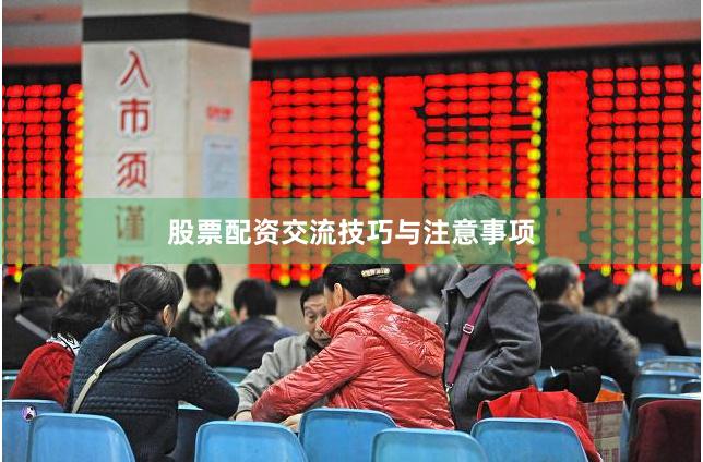 股票配资交流技巧与注意事项