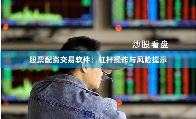 股票配资交易软件：杠杆操作与风险提示