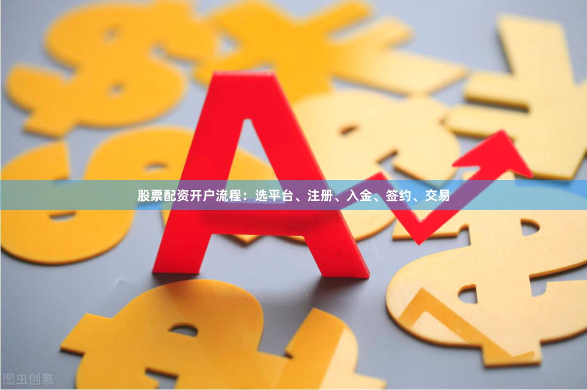 股票配资开户流程：选平台、注册、入金、签约、交易