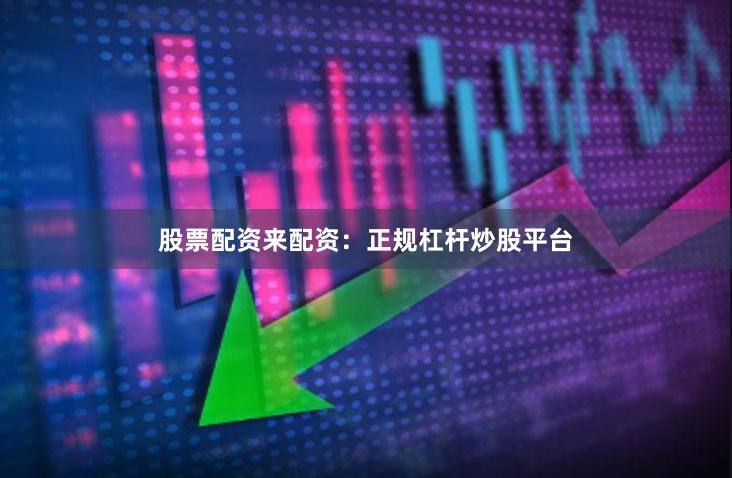 股票配资来配资：正规杠杆炒股平台
