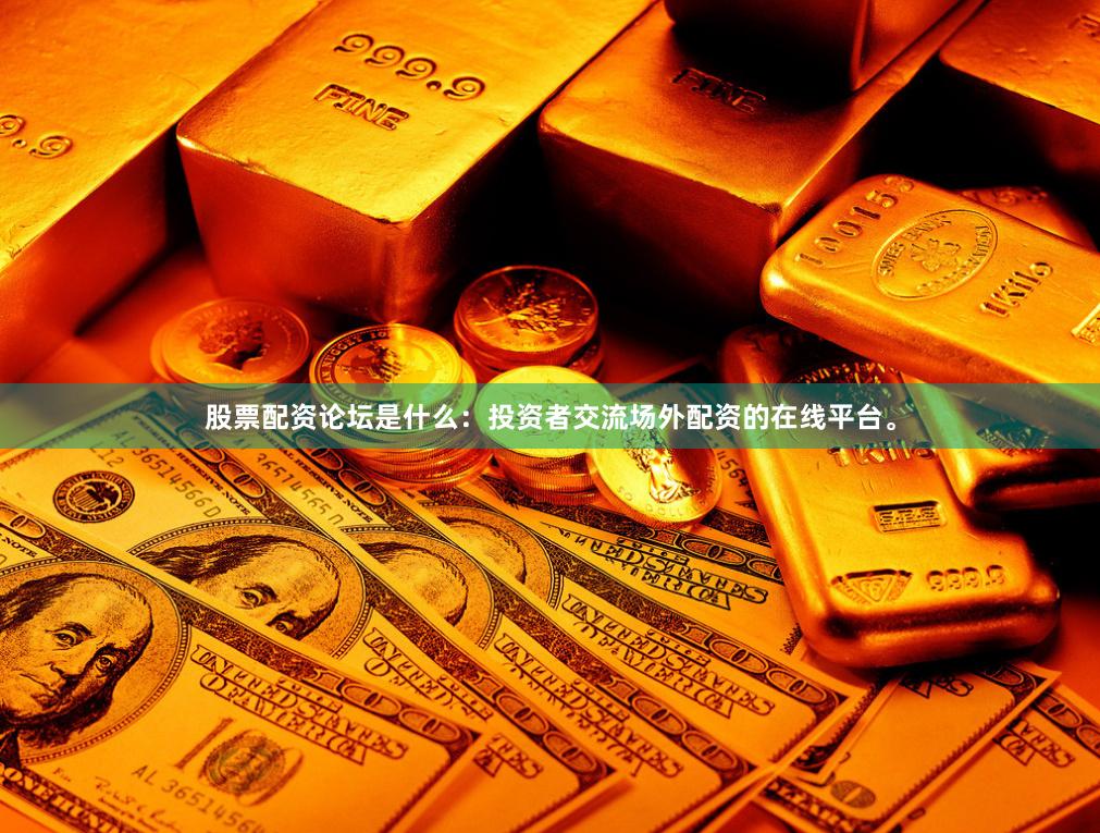股票配资论坛是什么：投资者交流场外配资的在线平台。