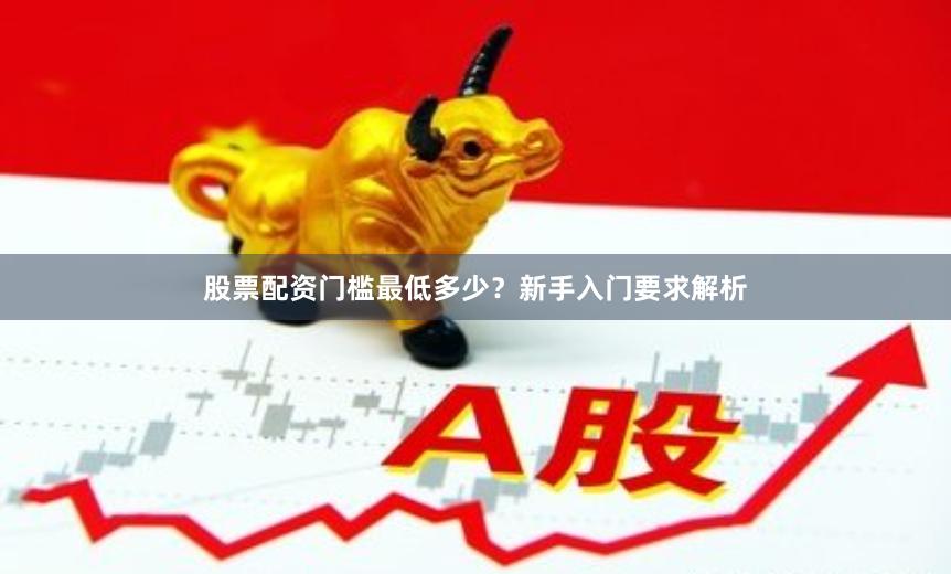 股票配资门槛最低多少？新手入门要求解析