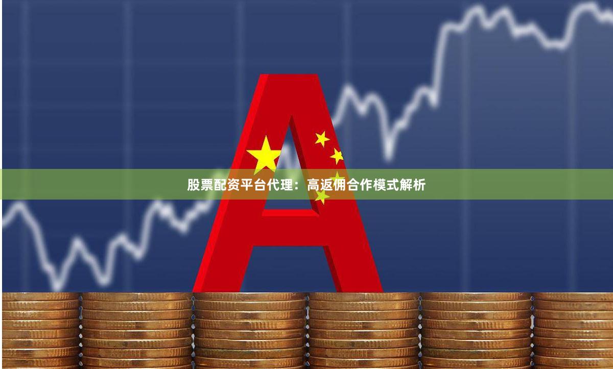股票配资平台代理：高返佣合作模式解析