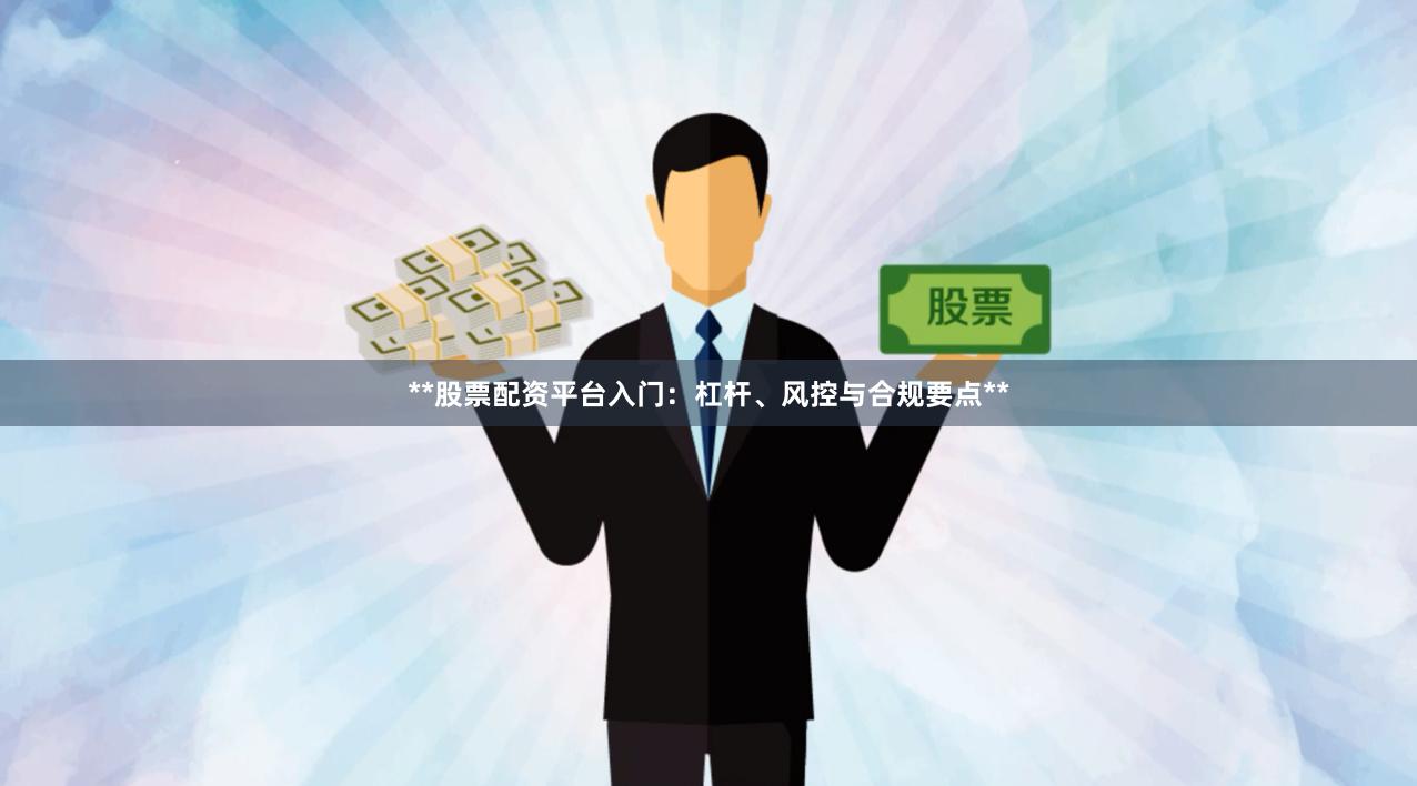 **股票配资平台入门：杠杆、风控与合规要点**