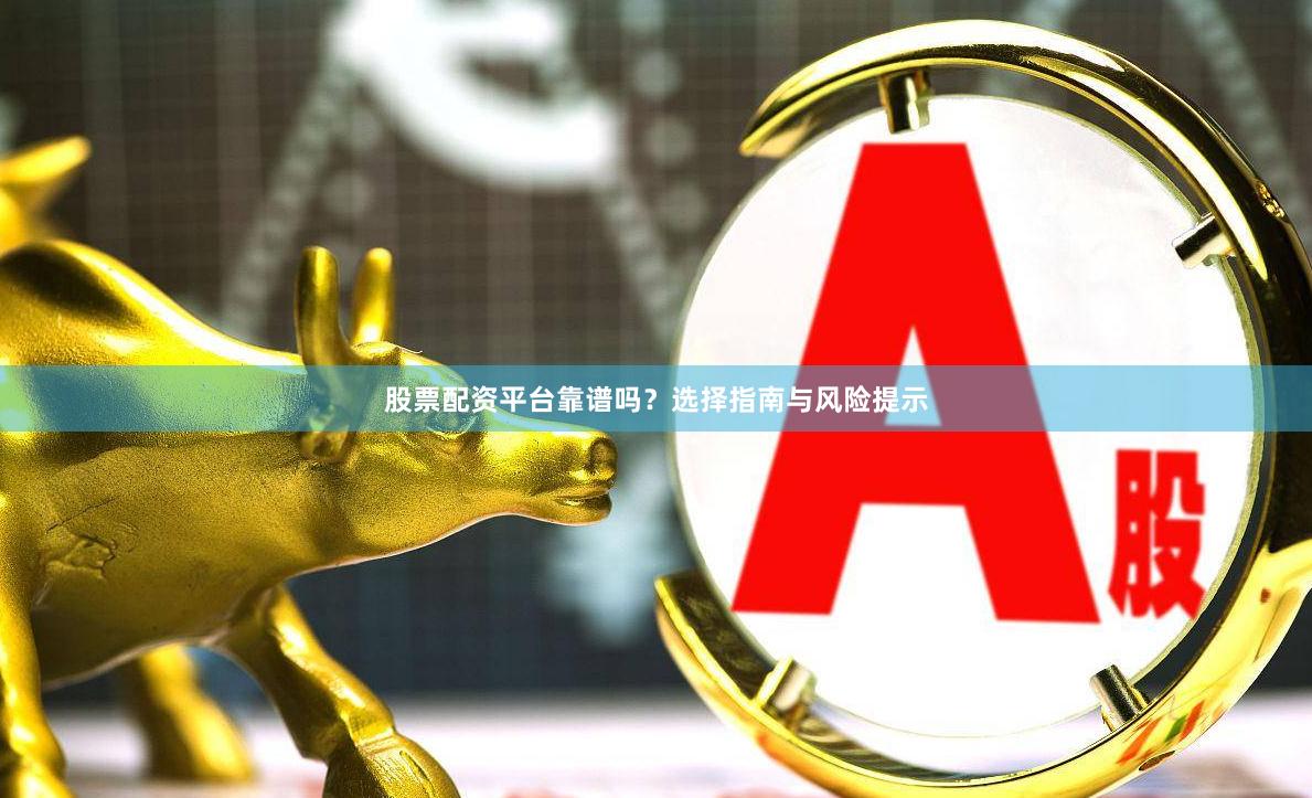 股票配资平台靠谱吗？选择指南与风险提示