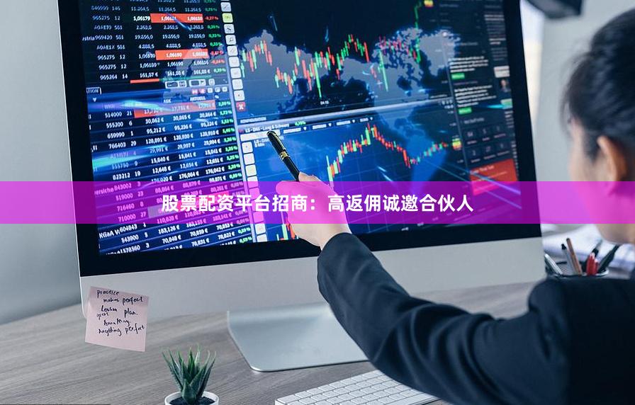 股票配资平台招商：高返佣诚邀合伙人