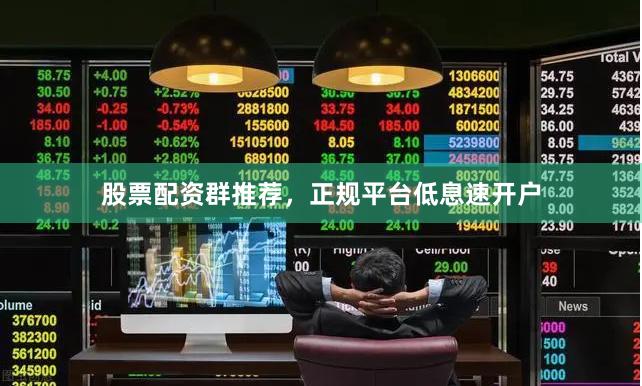 股票配资群推荐，正规平台低息速开户