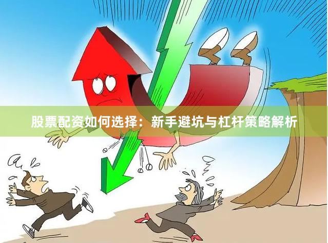 股票配资如何选择：新手避坑与杠杆策略解析
