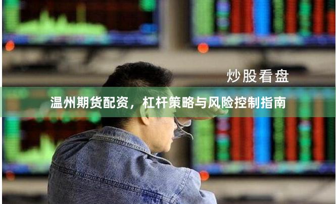 温州期货配资，杠杆策略与风险控制指南