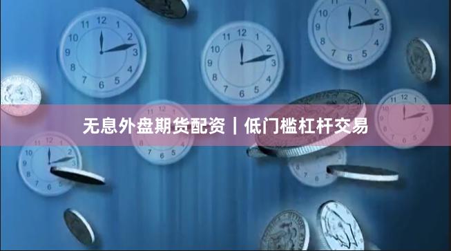 无息外盘期货配资｜低门槛杠杆交易