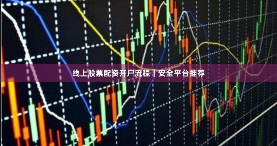 线上股票配资开户流程｜安全平台推荐
