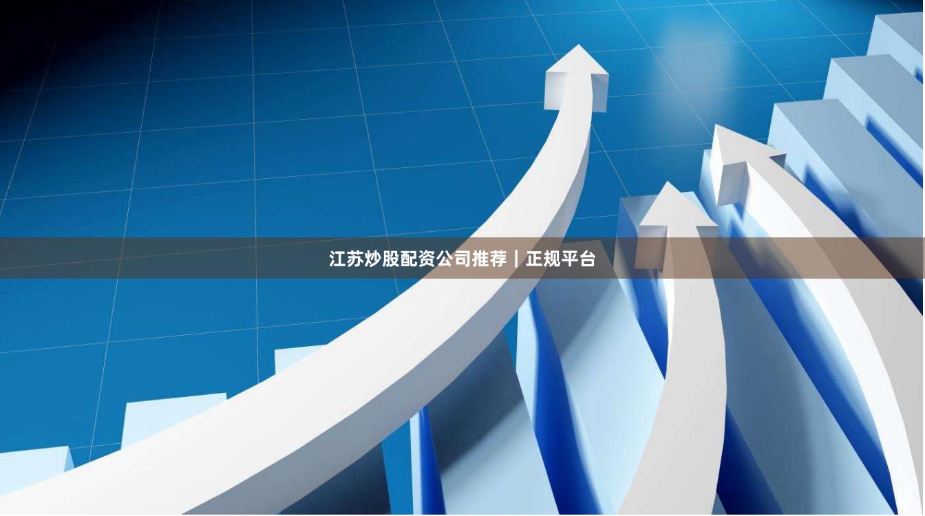 江苏炒股配资公司推荐｜正规平台