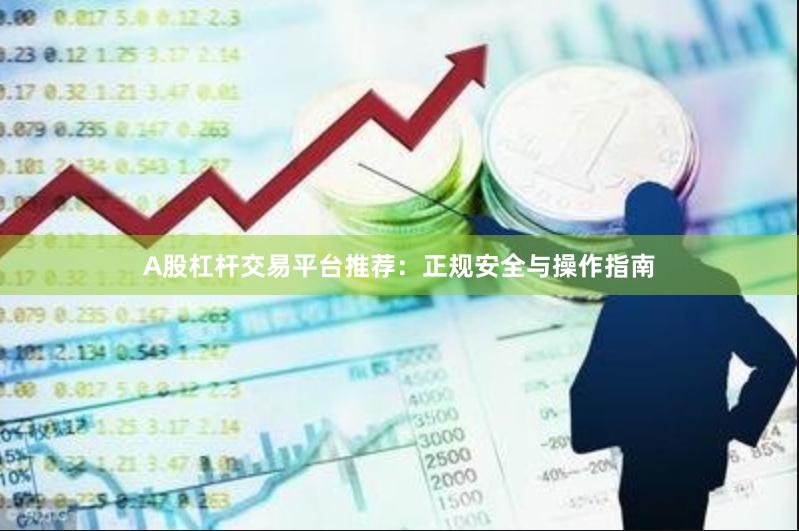 A股杠杆交易平台推荐：正规安全与操作指南
