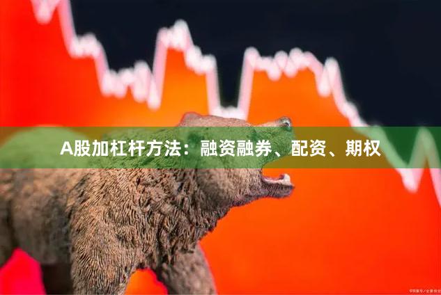 A股加杠杆方法：融资融券、配资、期权