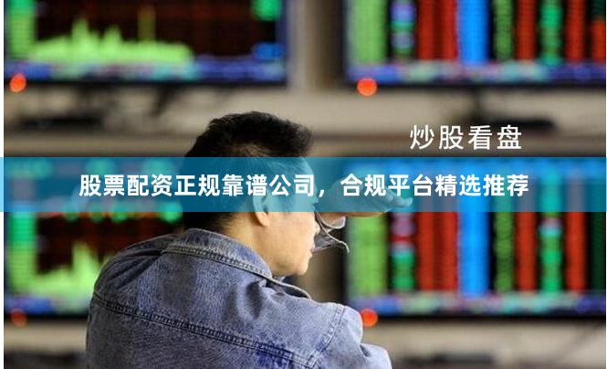股票配资正规靠谱公司，合规平台精选推荐