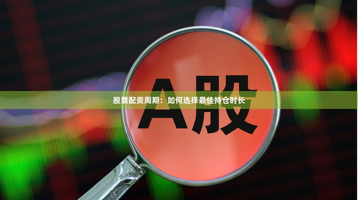 股票配资周期：如何选择最佳持仓时长