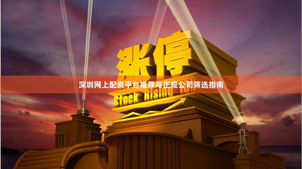 深圳网上配资平台推荐与正规公司筛选指南