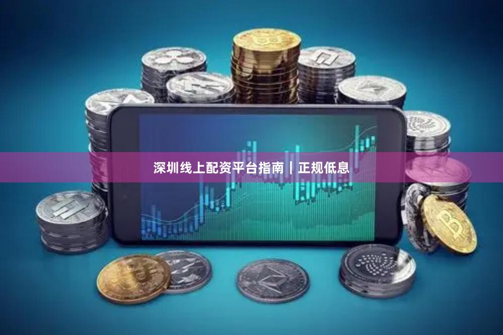 深圳线上配资平台指南｜正规低息