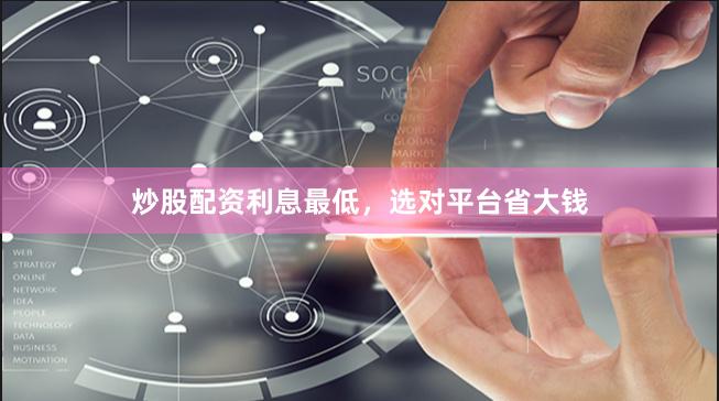 炒股配资利息最低，选对平台省大钱