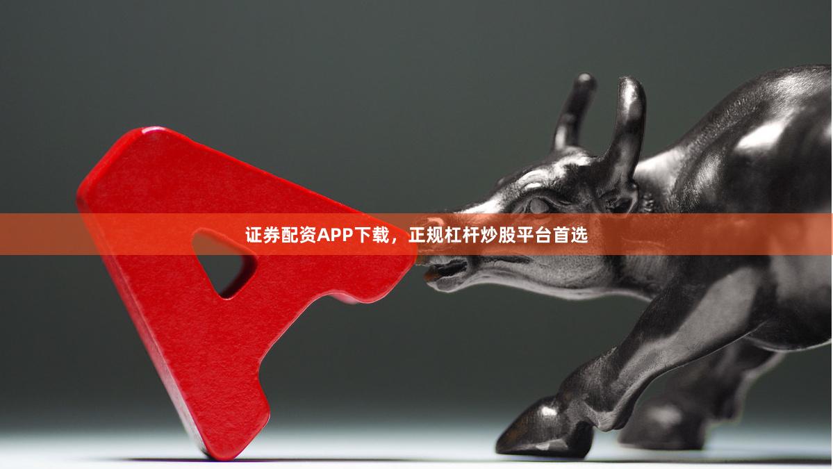 证券配资APP下载，正规杠杆炒股平台首选