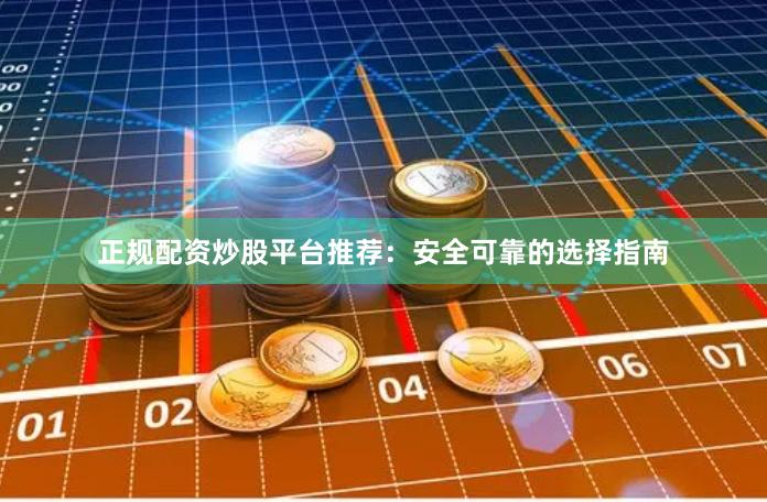正规配资炒股平台推荐：安全可靠的选择指南