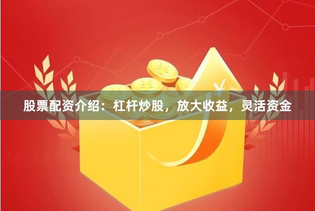 股票配资介绍：杠杆炒股，放大收益，灵活资金
