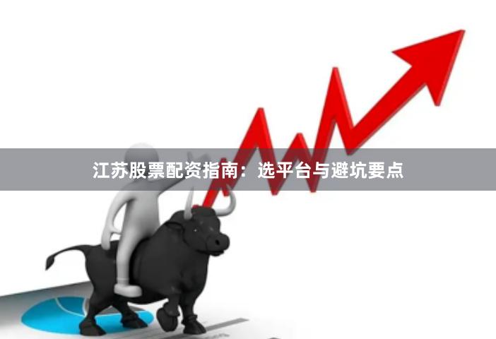 江苏股票配资指南：选平台与避坑要点
