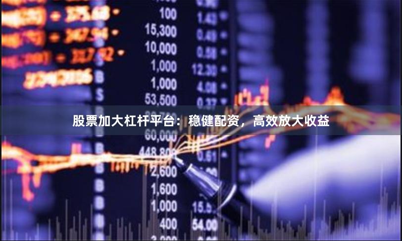股票加大杠杆平台：稳健配资，高效放大收益