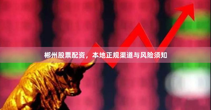 郴州股票配资，本地正规渠道与风险须知
