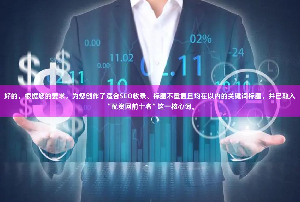 好的,根据您的要求,为您创作了适合SEO收录、标题不重复且均在以内的关键词标题,并已融入“配资网前十名”这一核心词。