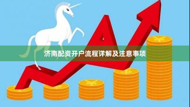 济南配资开户流程详解及注意事项