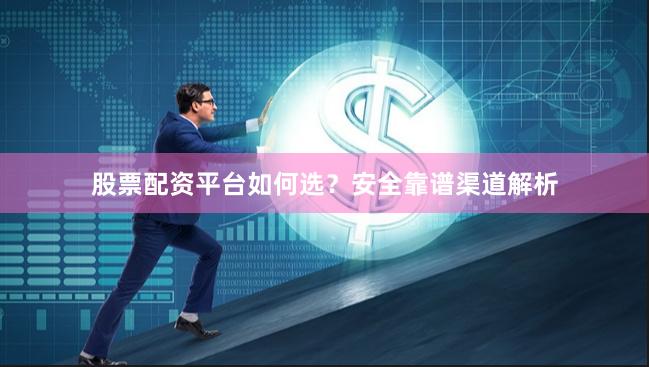 股票配资平台如何选？安全靠谱渠道解析