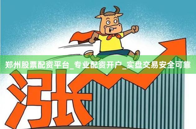 郑州股票配资平台_专业配资开户_实盘交易安全可靠