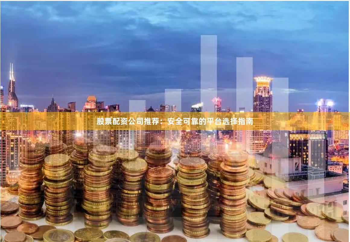 股票配资公司推荐：安全可靠的平台选择指南