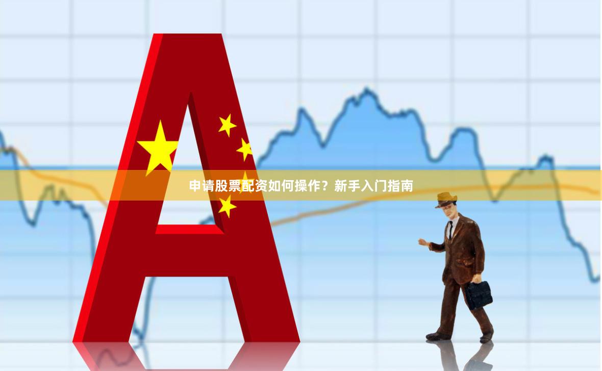 申请股票配资如何操作?新手入门指南